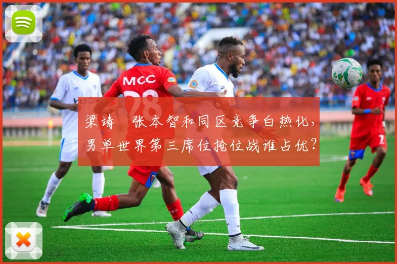 梁靖崑张本智和同区竞争白热化，男单世界第三席位抢位战谁占优？