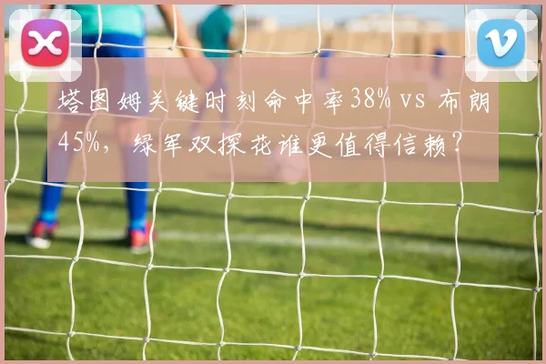 塔图姆关键时刻命中率38% vs 布朗45%,绿军双探花谁更值得信赖?
