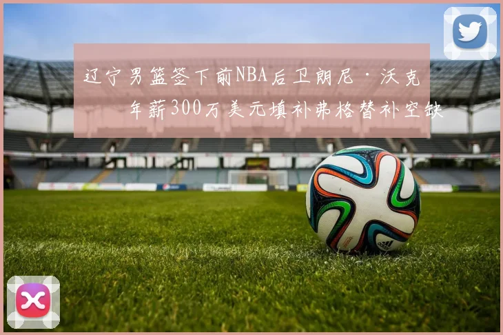 辽宁男篮签下前NBA后卫朗尼·沃克,年薪300万美元填补弗格替补空缺